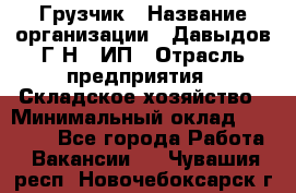 Грузчик › Название организации ­ Давыдов Г.Н., ИП › Отрасль предприятия ­ Складское хозяйство › Минимальный оклад ­ 18 000 - Все города Работа » Вакансии   . Чувашия респ.,Новочебоксарск г.